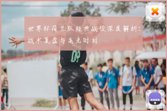 世界杯荷兰队经典战役深度解析：战术复盘与高光时刻