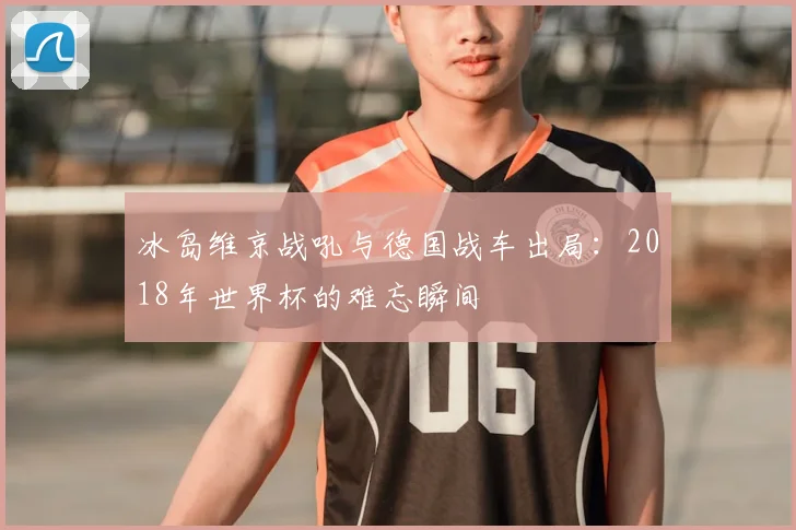 冰岛维京战吼与德国战车出局：2018年世界杯的难忘瞬间