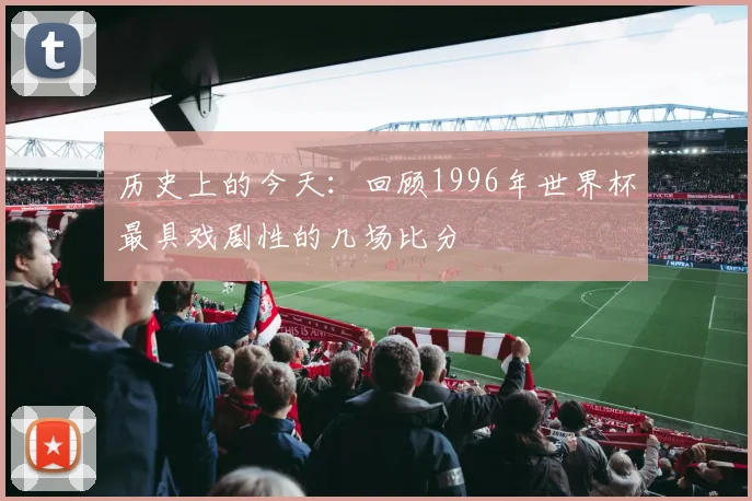 历史上的今天：回顾1996年世界杯最具戏剧性的几场比分