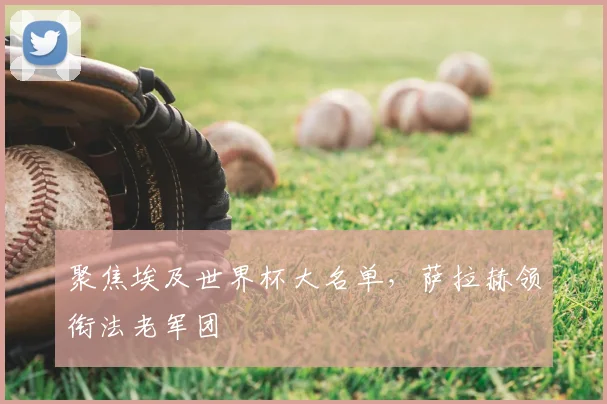 聚焦埃及世界杯大名单，萨拉赫领衔法老军团