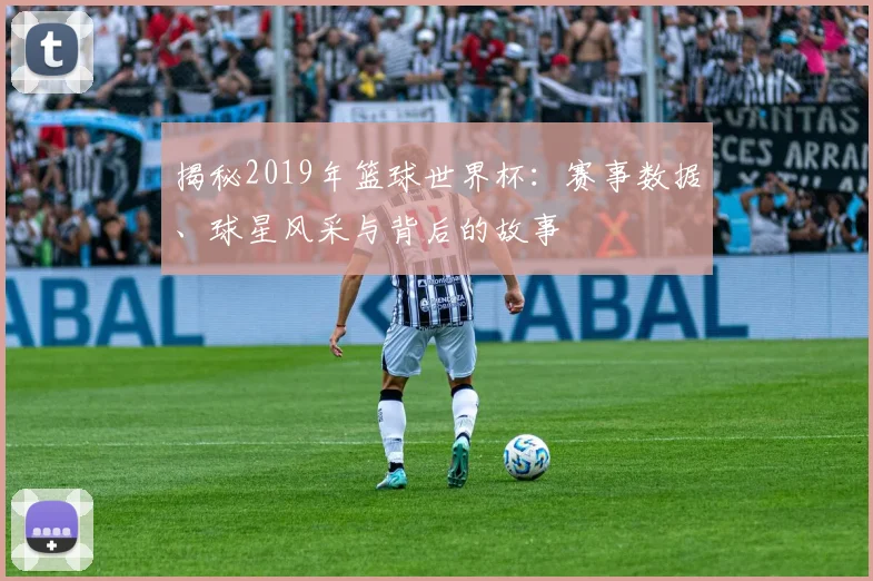 揭秘2019年篮球世界杯：赛事数据、球星风采与背后的故事
