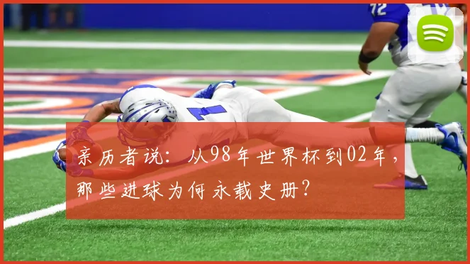 亲历者说：从98年世界杯到02年，那些进球为何永载史册？