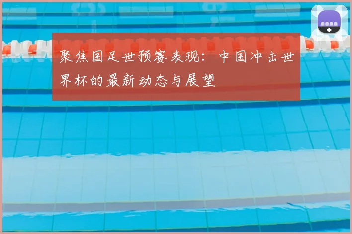 聚焦国足世预赛表现：中国冲击世界杯的最新动态与展望