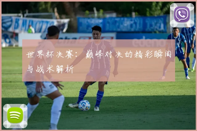 世界杯决赛:巅峰对决的精彩瞬间与战术解析