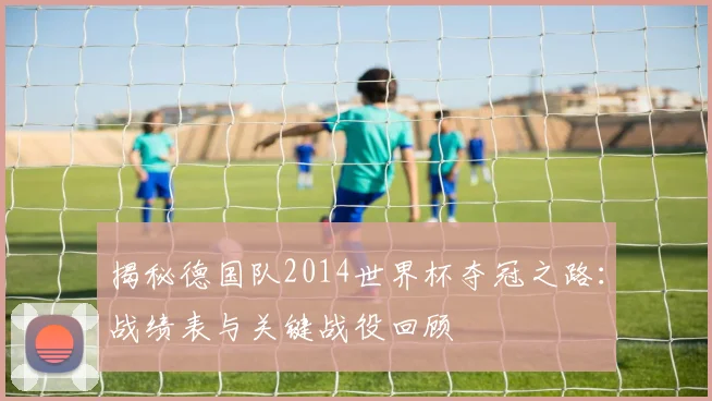 揭秘德国队2014世界杯夺冠之路：战绩表与关键战役回顾