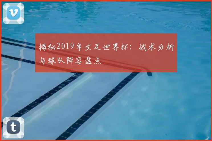 揭秘2019年女足世界杯：战术分析与球队阵容盘点