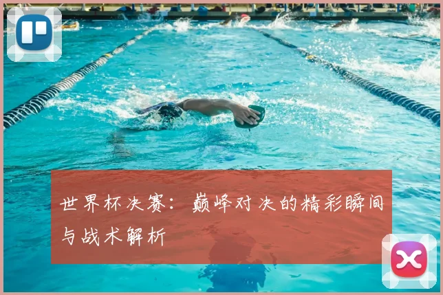 世界杯决赛:巅峰对决的精彩瞬间与战术解析