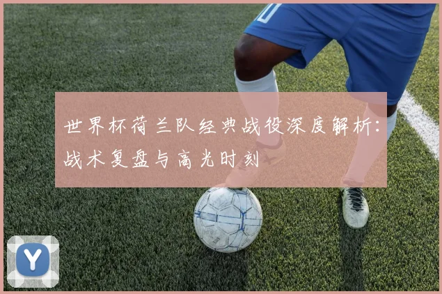 世界杯荷兰队经典战役深度解析：战术复盘与高光时刻