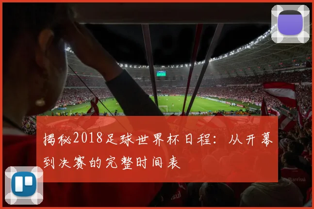 揭秘2018足球世界杯日程：从开幕到决赛的完整时间表