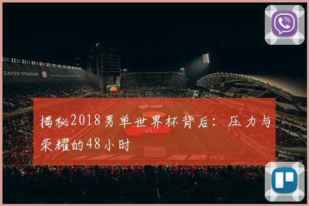 揭秘2018男单世界杯背后：压力与荣耀的48小时