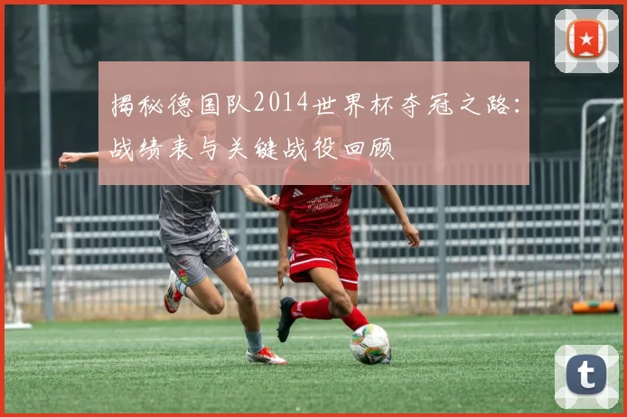 揭秘德国队2014世界杯夺冠之路：战绩表与关键战役回顾