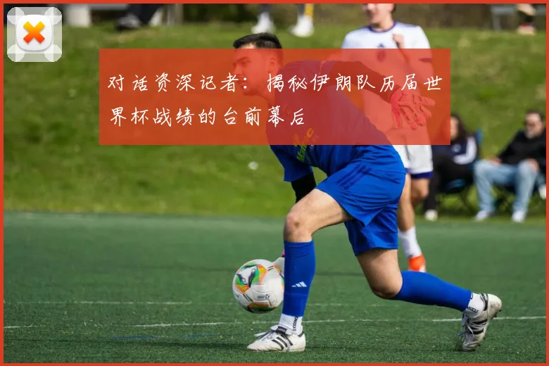 对话资深记者:揭秘伊朗队历届世界杯战绩的台前幕后