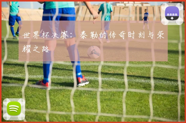 世界杯决赛：泰勒的传奇时刻与荣耀之路