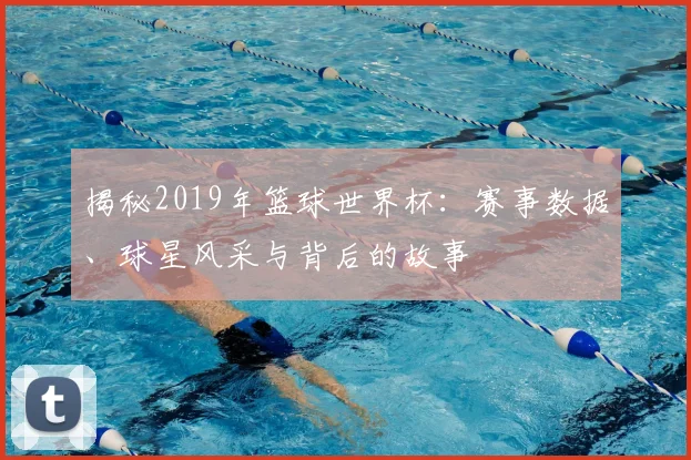 揭秘2019年篮球世界杯：赛事数据、球星风采与背后的故事
