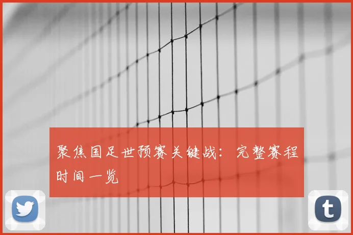 聚焦国足世预赛关键战：完整赛程时间一览
