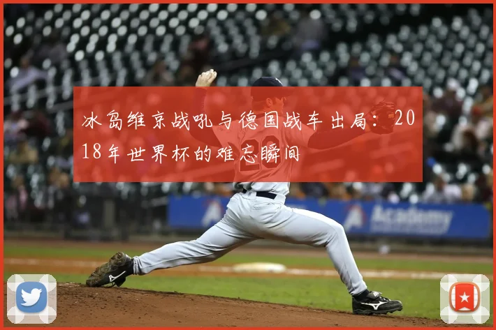 冰岛维京战吼与德国战车出局：2018年世界杯的难忘瞬间