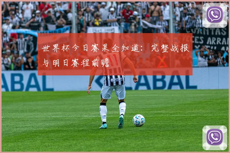 世界杯今日赛果全知道:完整战报与明日赛程前瞻