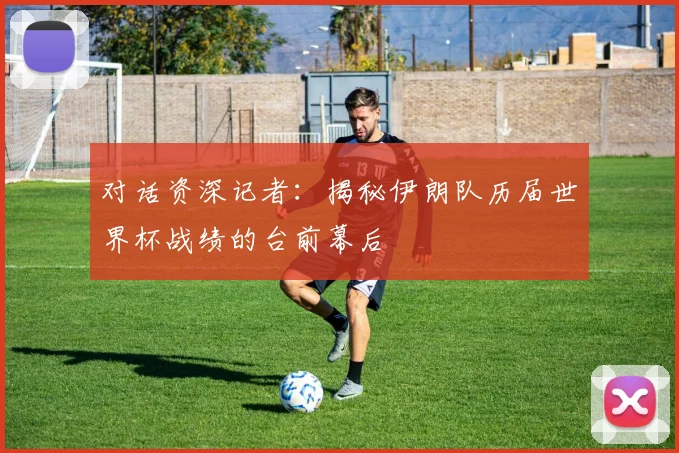 对话资深记者:揭秘伊朗队历届世界杯战绩的台前幕后